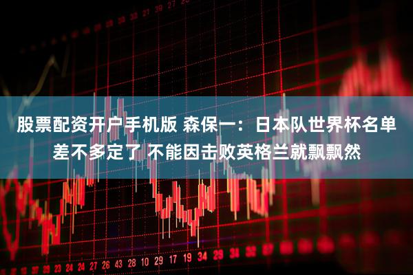 股票配资开户手机版 森保一：日本队世界杯名单差不多定了 不能因击败英格兰就飘飘然