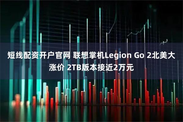短线配资开户官网 联想掌机Legion Go 2北美大涨价 2TB版本接近2万元