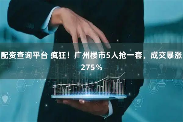 配资查询平台 疯狂！广州楼市5人抢一套，成交暴涨275％
