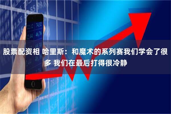 股票配资相 哈里斯：和魔术的系列赛我们学会了很多 我们在最后打得很冷静