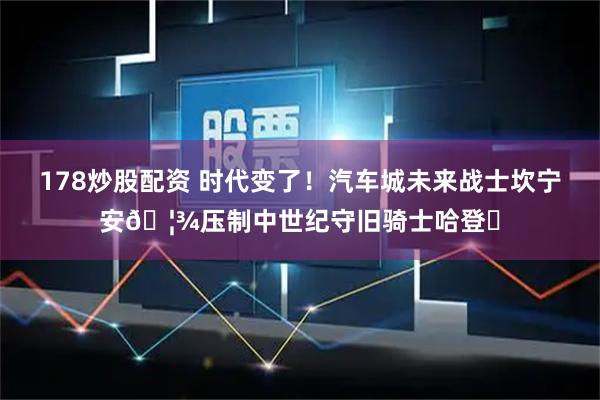 178炒股配资 时代变了！汽车城未来战士坎宁安🦾压制中世纪守旧骑士哈登♞