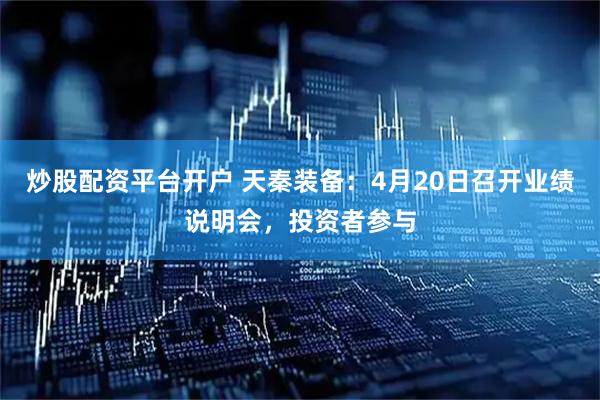 炒股配资平台开户 天秦装备：4月20日召开业绩说明会，投资者参与