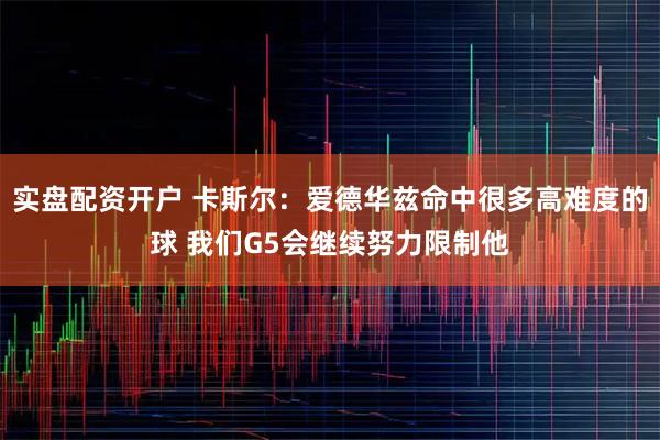 实盘配资开户 卡斯尔：爱德华兹命中很多高难度的球 我们G5会继续努力限制他