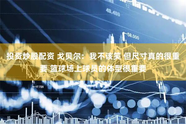 投资炒股配资 戈贝尔：我不该笑 但尺寸真的很重要 篮球场上球员的体型很重要