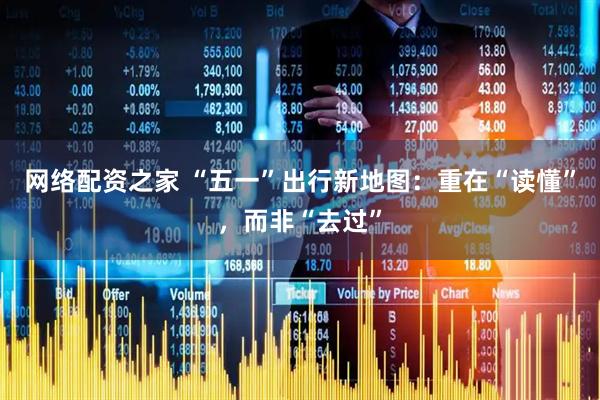 网络配资之家 “五一”出行新地图：重在“读懂”，而非“去过”