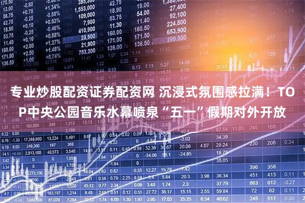 专业炒股配资证券配资网 沉浸式氛围感拉满！TOP中央公园音乐水幕喷泉“五一”假期对外开放