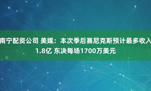 南宁配资公司 美媒:本次季后赛尼克斯预计最多收入1.8亿 东决每场1700万美元