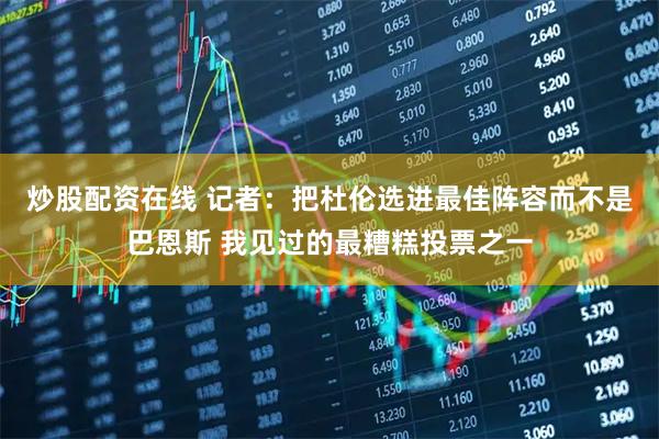 炒股配资在线 记者：把杜伦选进最佳阵容而不是巴恩斯 我见过的最糟糕投票之一