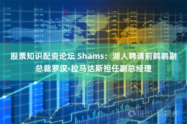 股票知识配资论坛 Shams：湖人聘请前鹈鹕副总裁罗汉·拉马达斯担任副总经理