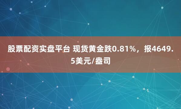 股票配资实盘平台 现货黄金跌0.81%，报4649.5美元/盎司