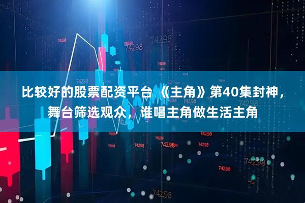 比较好的股票配资平台 《主角》第40集封神，舞台筛选观众，谁唱主角做生活主角