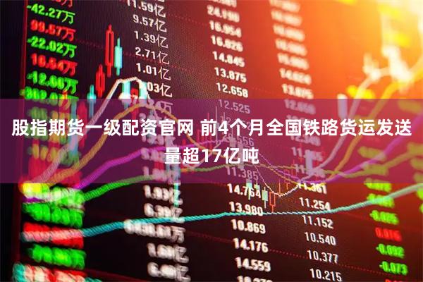 股指期货一级配资官网 前4个月全国铁路货运发送量超17亿吨