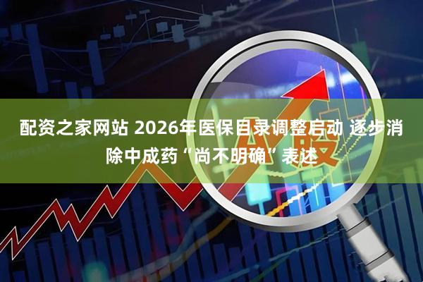 配资之家网站 2026年医保目录调整启动 逐步消除中成药“尚不明确”表述