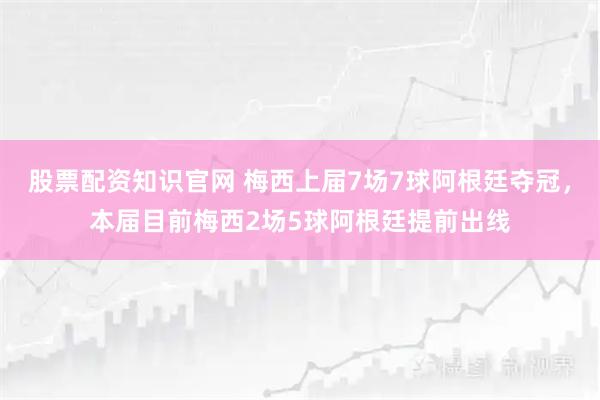 股票配资知识官网 梅西上届7场7球阿根廷夺冠，本届目前梅西2场5球阿根廷提前出线