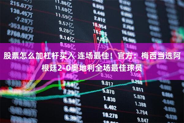 股票怎么加杠杆买入 连场最佳！官方：梅西当选阿根廷2-0奥地利全场最佳球员