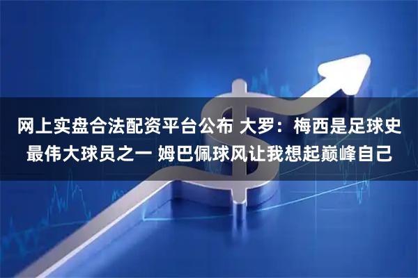 网上实盘合法配资平台公布 大罗：梅西是足球史最伟大球员之一 姆巴佩球风让我想起巅峰自己