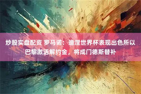 炒股实盘配资 罗马诺：迪涅世界杯表现出色所以巴黎激活解约金，将成门德斯替补