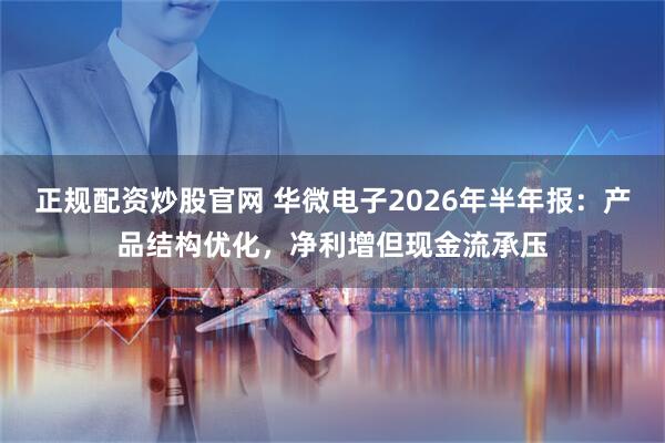 正规配资炒股官网 华微电子2026年半年报：产品结构优化，净利增但现金流承压
