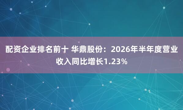 配资企业排名前十 华鼎股份：2026年半年度营业收入同比增长1.23%