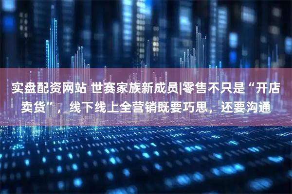 实盘配资网站 世赛家族新成员|零售不只是“开店卖货”，线下线上全营销既要巧思，还要沟通