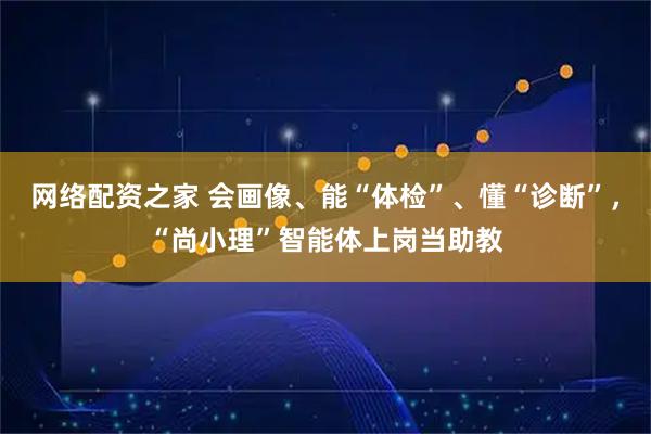 网络配资之家 会画像、能“体检”、懂“诊断”，“尚小理”智能体上岗当助教