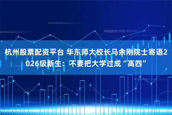 杭州股票配资平台 华东师大校长马余刚院士寄语2026级新生：不要把大学过成“高四”
