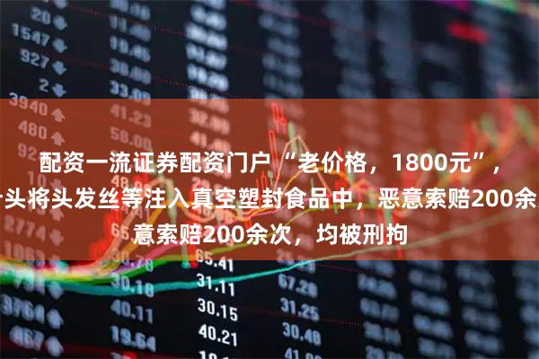 配资一流证券配资门户 “老价格，1800元”，两男子借助针头将头发丝等注入真空塑封食品中，恶意索赔200余次，均被刑拘