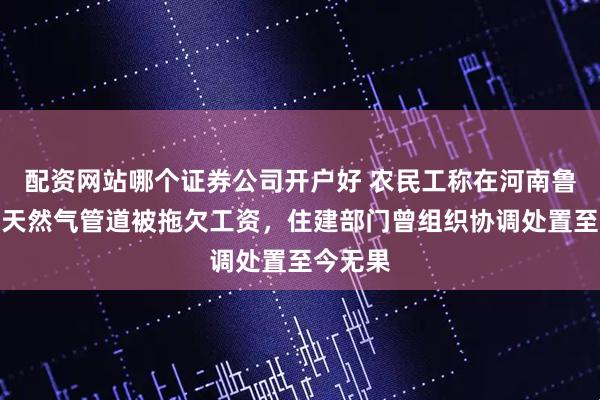 配资网站哪个证券公司开户好 农民工称在河南鲁山安装天然气管道被拖欠工资，住建部门曾组织协调处置至今无果