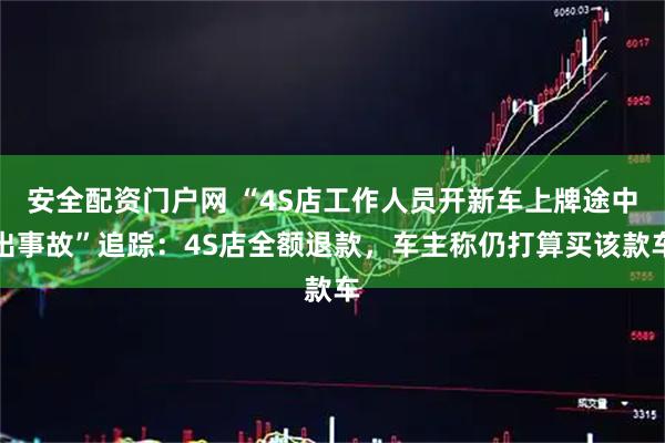 安全配资门户网 “4S店工作人员开新车上牌途中出事故”追踪：4S店全额退款，车主称仍打算买该款车